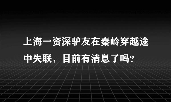 上海一资深驴友在秦岭穿越途中失联,目前有消息了吗?