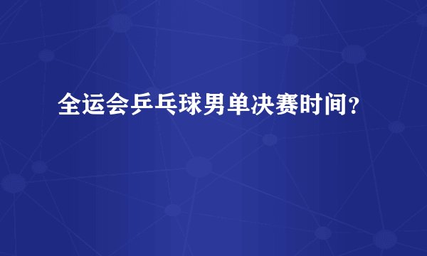 全运会乒乓球男单决赛时间？