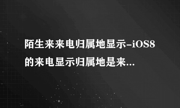 陌生来来电归属地显示-iOS8的来电显示归属地是来开玩笑的吧？i？