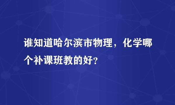 谁知道哈尔滨市物理,化学哪个补课班教的好?