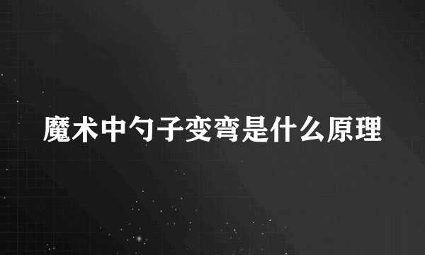 魔术中勺子变弯是什么原理