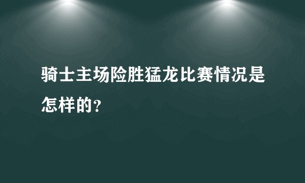 骑士主场险胜猛龙比赛情况是怎样的？