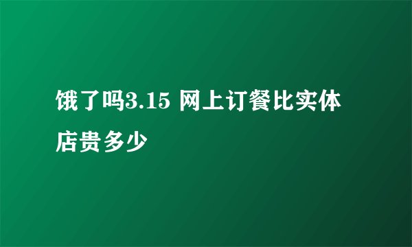 饿了吗3.15 网上订餐比实体店贵多少