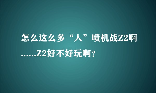 怎么这么多“人”喷机战Z2啊......Z2好不好玩啊？