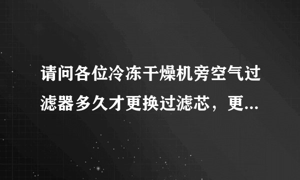 请问各位冷冻干燥机旁空气过滤器多久才更换过滤芯，更换时要关掉干燥机的电源和储气罐气要用完是这样吗？