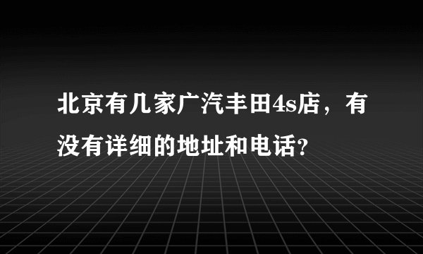 北京有几家广汽丰田4s店,有没有详细的地址和电话?