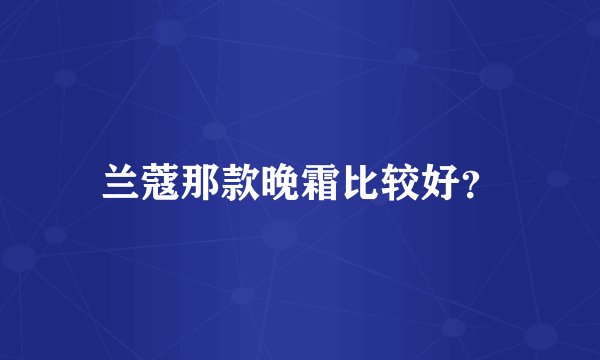 兰蔻那款晚霜比较好?