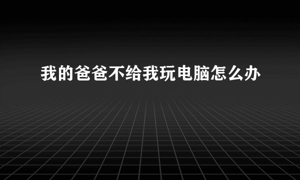 我的爸爸不给我玩电脑怎么办