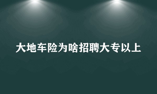 大地车险为啥招聘大专以上