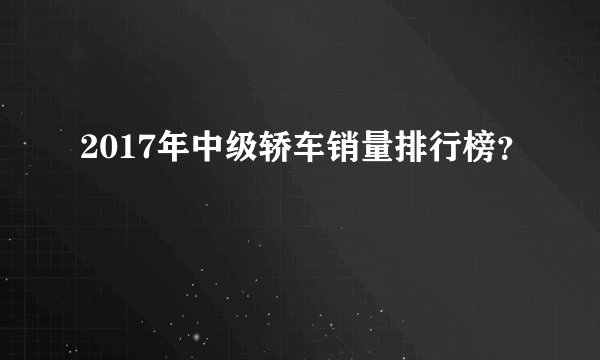 2017年中级轿车销量排行榜？