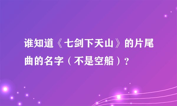谁知道《七剑下天山》的片尾曲的名字（不是空船）？