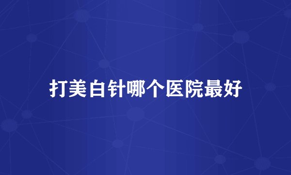 打美白针哪个医院最好