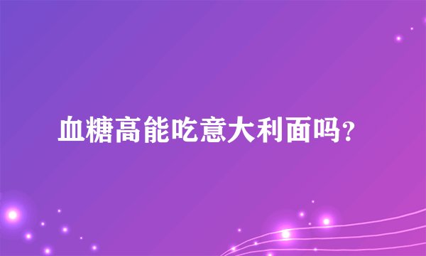 血糖高能吃意大利面吗？