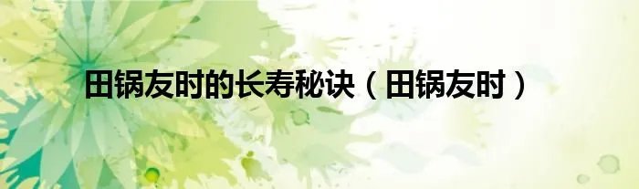 田锅友时的长寿秘诀（田锅友时）