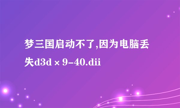 梦三国启动不了,因为电脑丢失d3d×9-40.dii