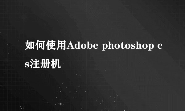如何使用Adobe photoshop cs注册机