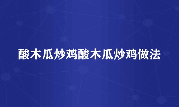 酸木瓜炒鸡酸木瓜炒鸡做法