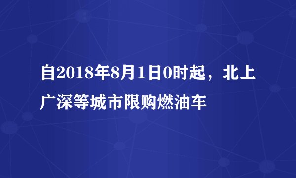 自2018年8月1日0时起，北上广深等城市限购燃油车