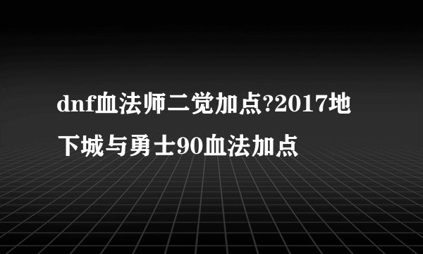 dnf血法师二觉加点?2017地下城与勇士90血法加点