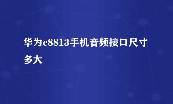 华为c8813手机音频接口尺寸多大