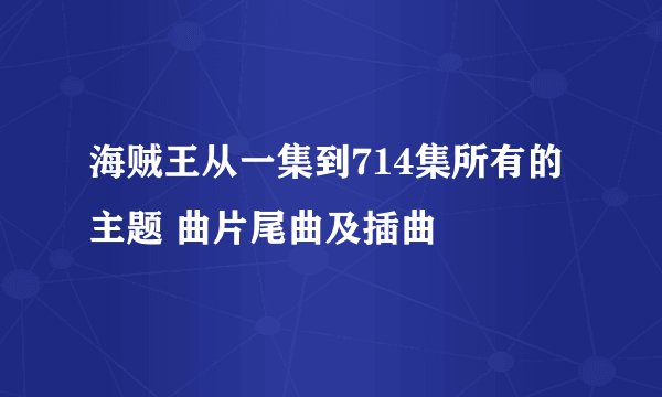 海贼王从一集到714集所有的主题 曲片尾曲及插曲
