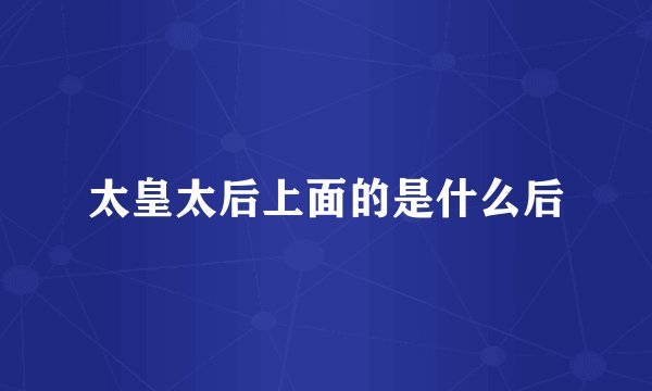 太皇太后上面的是什么后