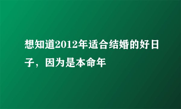 想知道2012年适合结婚的好日子，因为是本命年
