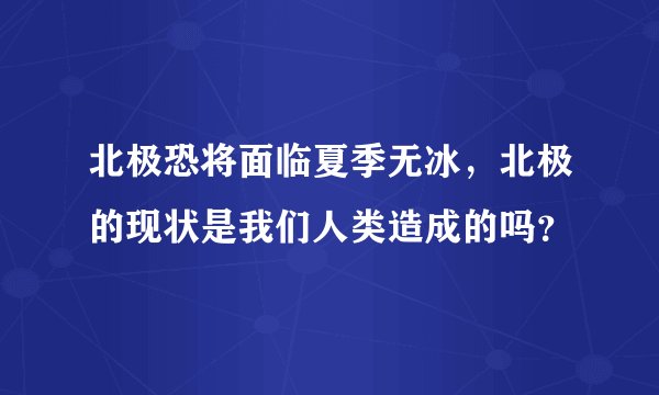 北极恐将面临夏季无冰，北极的现状是我们人类造成的吗？