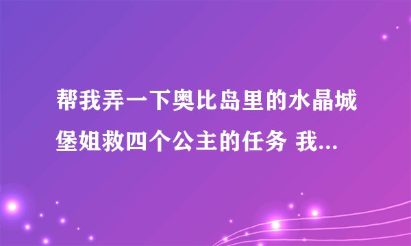 帮我弄一下奥比岛里的水晶城堡姐救四个公主的任务 我要帅气王子妆