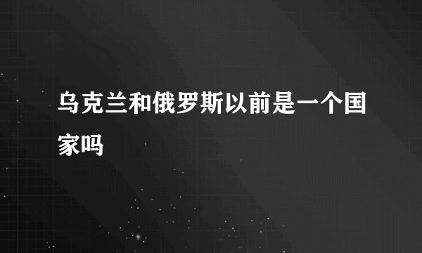 乌克兰和俄罗斯以前是一个国家吗