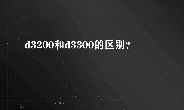 d3200和d3300的区别？