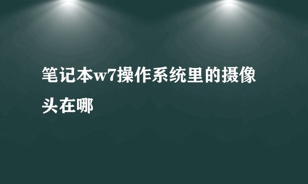 笔记本w7操作系统里的摄像头在哪