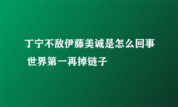 丁宁不敌伊藤美诚是怎么回事 世界第一再掉链子