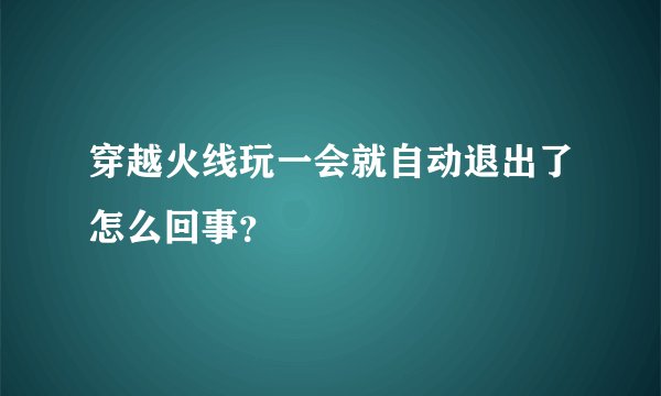 穿越火线玩一会就自动退出了怎么回事？