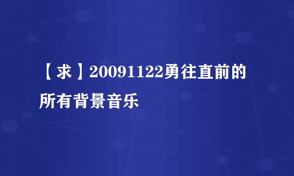 【求】20091122勇往直前的所有背景音乐