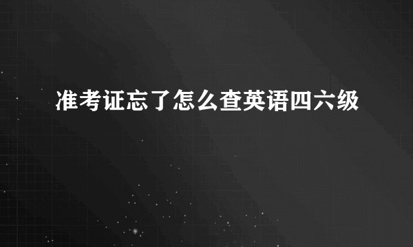 准考证忘了怎么查英语四六级