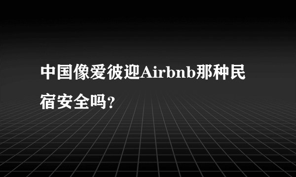 中国像爱彼迎Airbnb那种民宿安全吗?