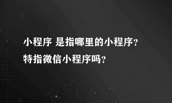 小程序 是指哪里的小程序？特指微信小程序吗？