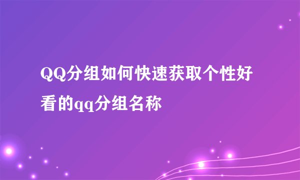 QQ分组如何快速获取个性好看的qq分组名称