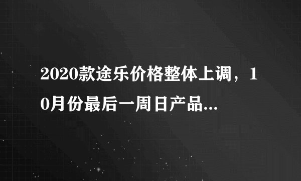 2020款途乐价格整体上调，10月份最后一周日产品牌行情介绍
