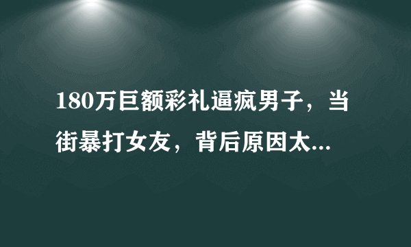 180万巨额彩礼逼疯男子，当街暴打女友，背后原因太让人揪心