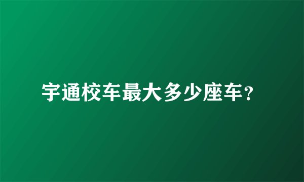 宇通校车最大多少座车？
