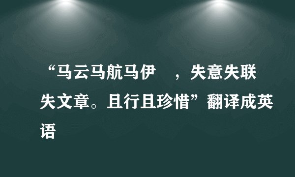 “马云马航马伊琍，失意失联失文章。且行且珍惜”翻译成英语