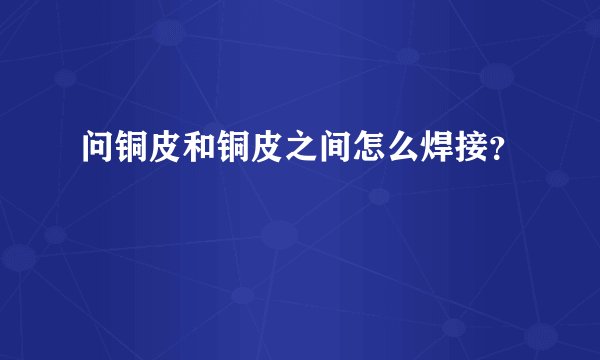 问铜皮和铜皮之间怎么焊接？