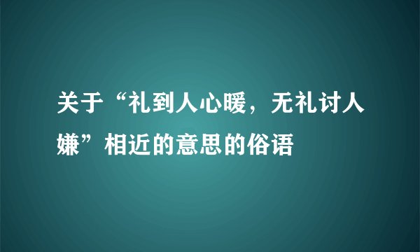 关于“礼到人心暖,无礼讨人嫌”相近的意思的俗语
