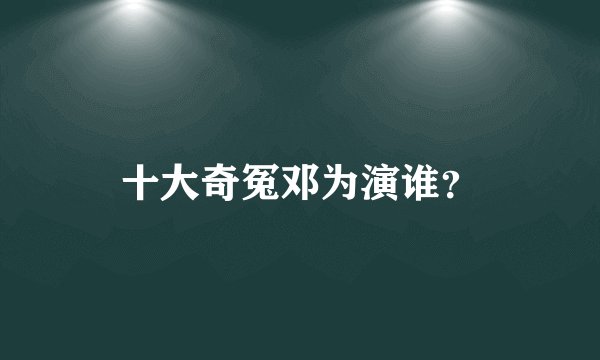 十大奇冤邓为演谁？