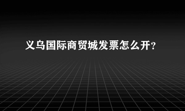 义乌国际商贸城发票怎么开？