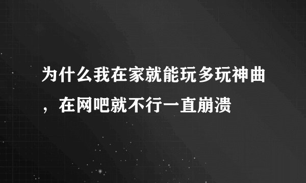 为什么我在家就能玩多玩神曲，在网吧就不行一直崩溃