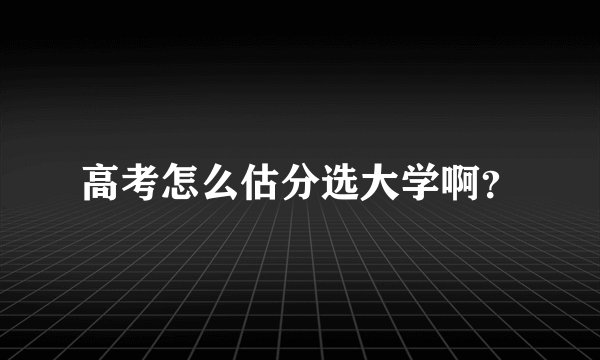高考怎么估分选大学啊？