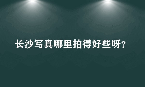 长沙写真哪里拍得好些呀？